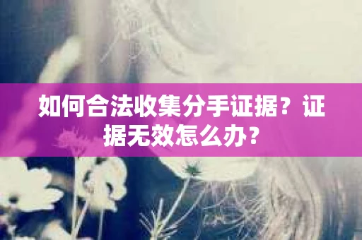 如何合法收集分手证据？证据无效怎么办？