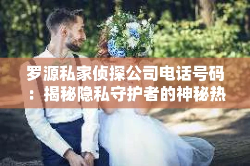 罗源私家侦探公司电话号码：揭秘隐私守护者的神秘热线