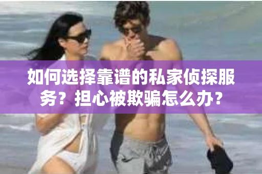 如何选择靠谱的私家侦探服务？担心被欺骗怎么办？