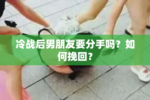 冷战后男朋友要分手吗?如何挽回? 冷战后男朋友要分手吗?如何挽回?