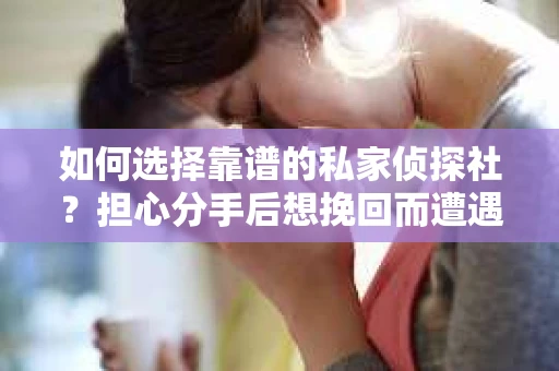 如何选择靠谱的私家侦探社？担心分手后想挽回而遭遇陷阱怎么办？