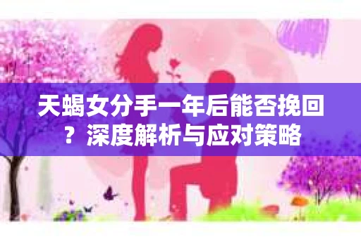 天蝎女分手一年后能否挽回？深度解析与应对策略