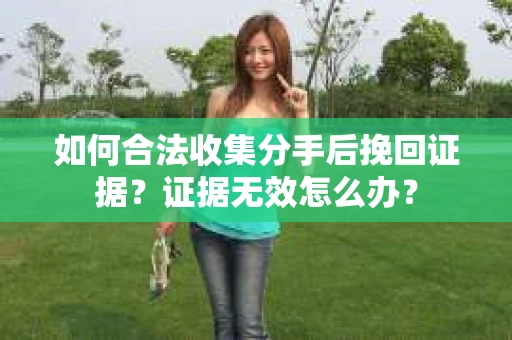 如何合法收集分手后挽回证据？证据无效怎么办？