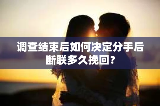 调查结束后如何决定分手后断联多久挽回？