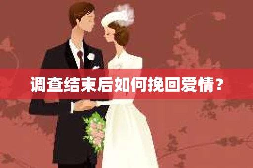 调查结束后如何挽回爱情？