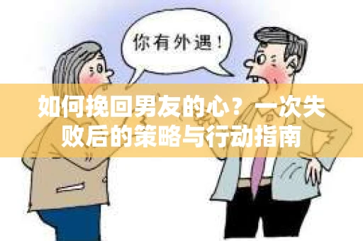 如何挽回男友的心？一次失败后的策略与行动指南