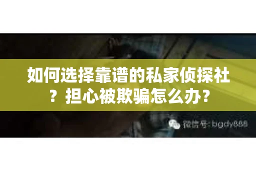 如何选择靠谱的私家侦探社?担心被欺骗怎么办? 如何选择靠谱的私家侦探社?担心被欺骗怎么办?