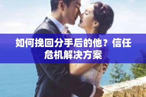 如何挽回分手后的他？信任危机解决方案