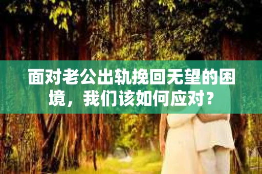 面对老公出轨挽回无望的困境，我们该如何应对？