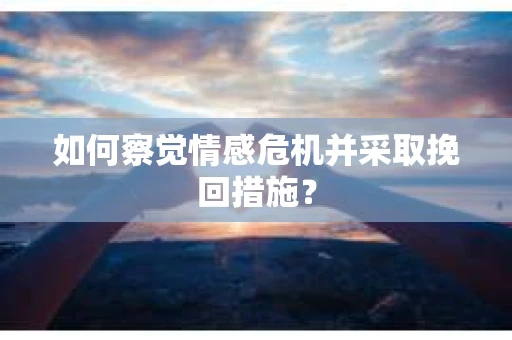 如何察觉情感危机并采取挽回措施？