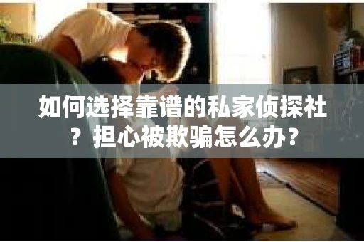 如何选择靠谱的私家侦探社？担心被欺骗怎么办？