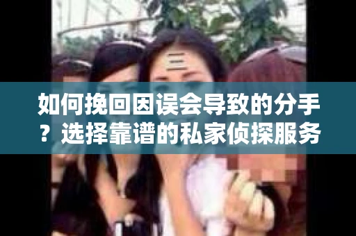 如何挽回因误会导致的分手？选择靠谱的私家侦探服务指南