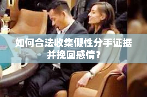 如何合法收集假性分手证据并挽回感情？