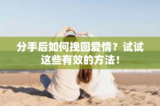 分手后如何挽回爱情?试试这些有效的方法! 分手后如何挽回爱情?试试这些有效的方法!