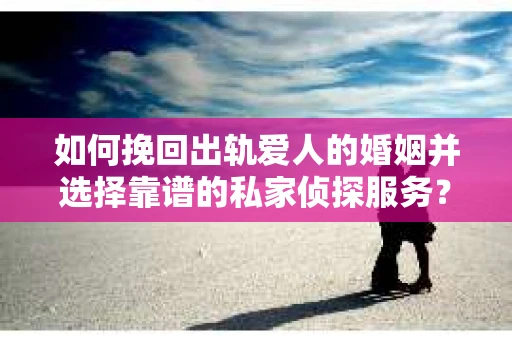 如何挽回出轨爱人的婚姻并选择靠谱的私家侦探服务？