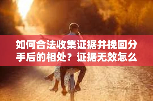 如何合法收集证据并挽回分手后的相处？证据无效怎么办？