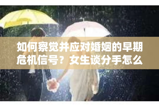 如何察觉并应对婚姻的早期危机信号？女生谈分手怎么挽回