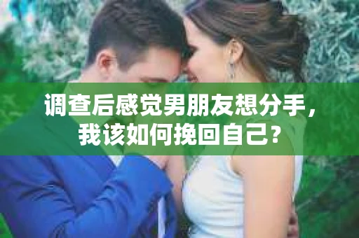 调查后感觉男朋友想分手，我该如何挽回自己？