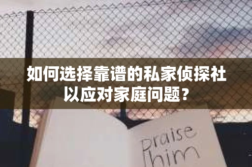 如何选择靠谱的私家侦探社以应对家庭问题？