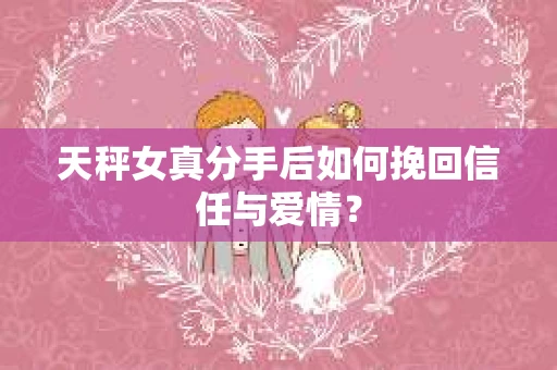 天秤女真分手后如何挽回信任与爱情? 天秤女真分手后如何挽回信任与爱情?
