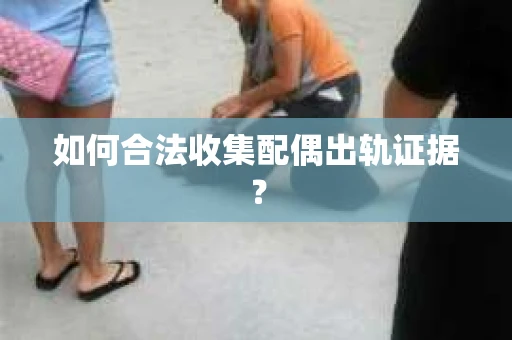 如何合法收集配偶出轨证据？