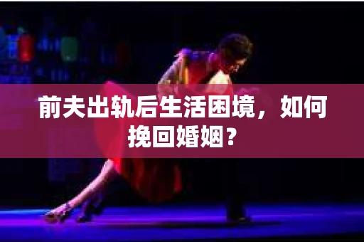 前夫出轨后生活困境，如何挽回婚姻？
