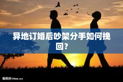 异地订婚后吵架分手如何挽回？