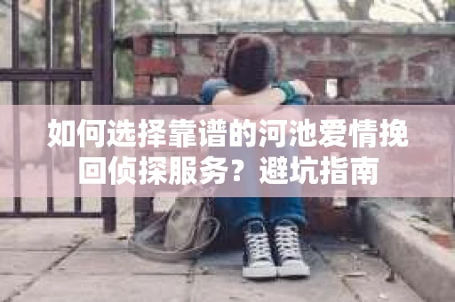 如何选择靠谱的河池爱情挽回侦探服务？避坑指南