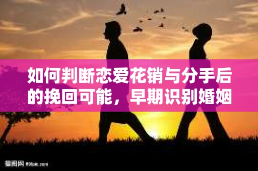如何判断恋爱花销与分手后的挽回可能，早期识别婚姻危机的关键信号