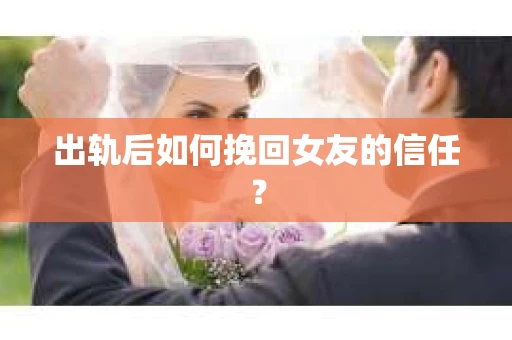 出轨后如何挽回女友的信任？
