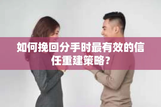 如何挽回分手时最有效的信任重建策略？