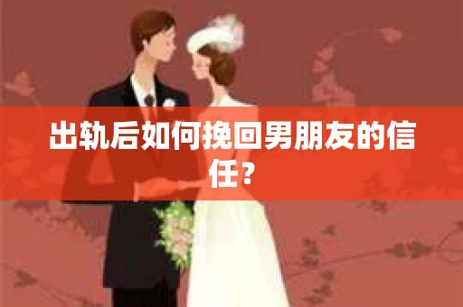 出轨后如何挽回男朋友的信任？