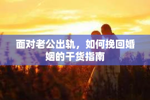 面对老公出轨,如何挽回婚姻的干货指南 面对老公出轨,如何挽回婚姻的干货指南