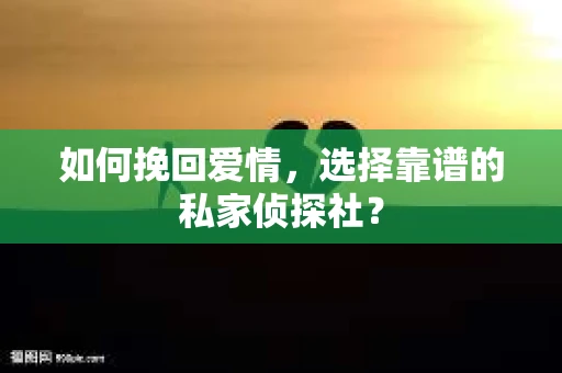 如何挽回爱情,选择靠谱的私家侦探社? 如何挽回爱情,选择靠谱的私家侦探社?