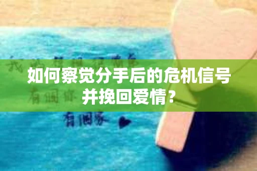 如何察觉分手后的危机信号并挽回爱情？