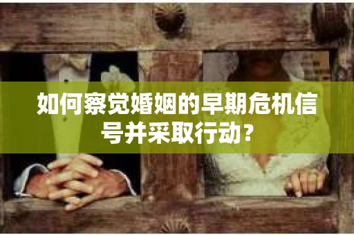 如何察觉婚姻的早期危机信号并采取行动? 如何察觉婚姻的早期危机信号并采取行动?
