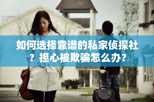 如何选择靠谱的私家侦探社？担心被欺骗怎么办？