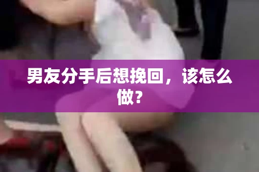 男友分手后想挽回，该怎么做？