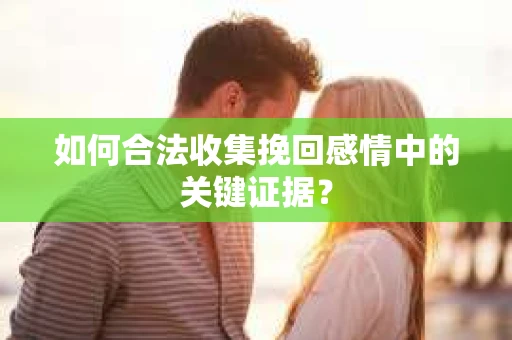 如何合法收集挽回感情中的关键证据？