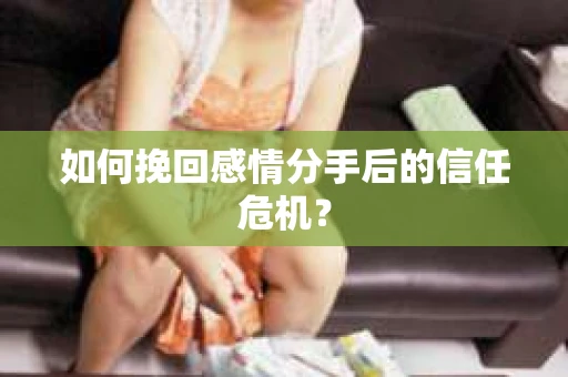 如何挽回感情分手后的信任危机？