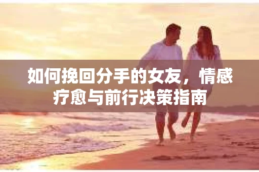 如何挽回分手的女友，情感疗愈与前行决策指南