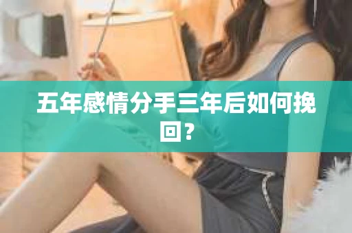 五年感情分手三年后如何挽回？
