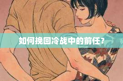 如何挽回冷战中的前任？