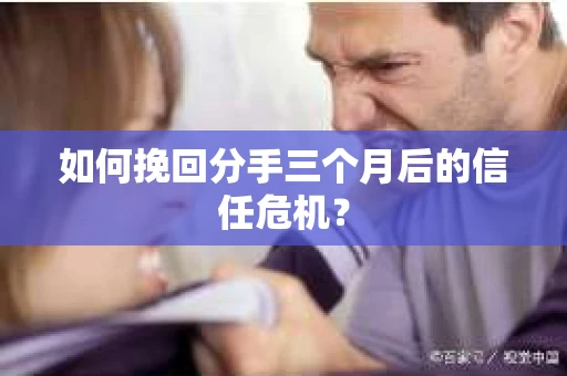 如何挽回分手三个月后的信任危机？