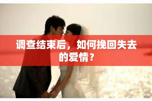 调查结束后,如何挽回失去的爱情? 调查结束后,如何挽回失去的爱情?