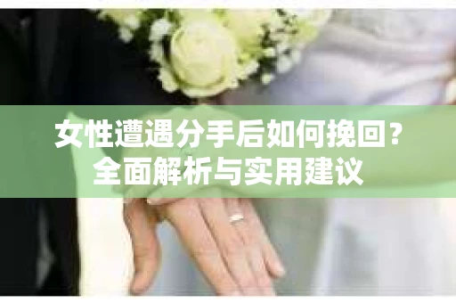女性遭遇分手后如何挽回？全面解析与实用建议