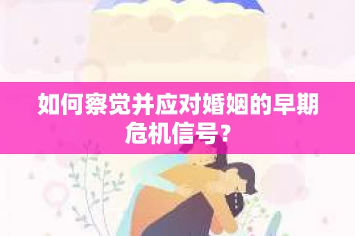 如何察觉并应对婚姻的早期危机信号？