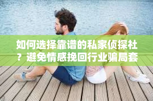 如何选择靠谱的私家侦探社？避免情感挽回行业骗局套路的实用指南