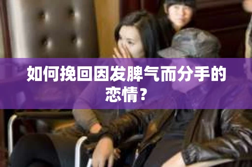 如何挽回因发脾气而分手的恋情？