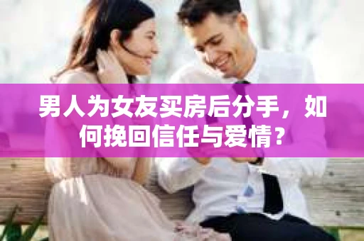男人为女友买房后分手，如何挽回信任与爱情？